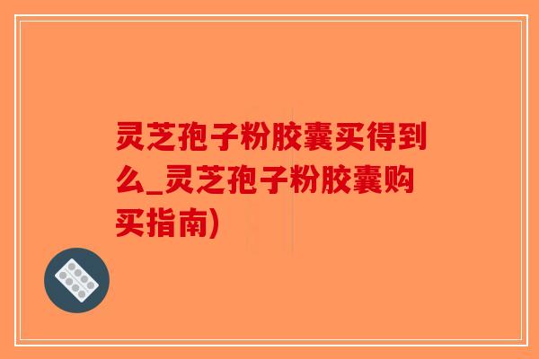 灵芝孢子粉胶囊买得到么_灵芝孢子粉胶囊购买指南)-第1张图片-破壁灵芝孢子粉研究指南