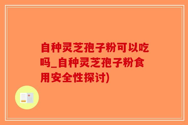 自种灵芝孢子粉可以吃吗_自种灵芝孢子粉食用安全性探讨)-第1张图片-破壁灵芝孢子粉研究指南