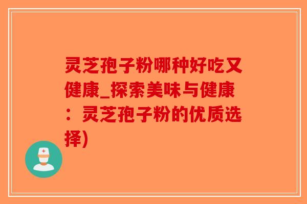 灵芝孢子粉哪种好吃又健康_探索美味与健康:灵芝孢子粉的优质选择)-第1张图片-破壁灵芝孢子粉研究指南 灵芝孢子粉哪种好吃又健康_探索美味与健康:灵芝孢子粉的优质选择)-第1张图片-破壁灵芝孢子粉研究指南
