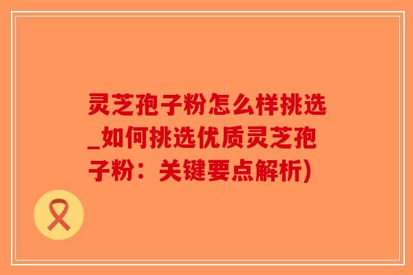 灵芝孢子粉怎么样挑选_如何挑选优质灵芝孢子粉:关键要点解析)-第1张图片-破壁灵芝孢子粉研究指南 灵芝孢子粉怎么样挑选_如何挑选优质灵芝孢子粉:关键要点解析)-第1张图片-破壁灵芝孢子粉研究指南