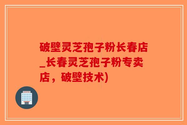 破壁灵芝孢子粉长春店_长春灵芝孢子粉专卖店，破壁技术)-第1张图片-破壁灵芝孢子粉研究指南