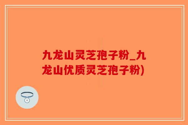 九龙山灵芝孢子粉_九龙山优质灵芝孢子粉)-第1张图片-破壁灵芝孢子粉研究指南