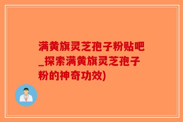 满黄旗灵芝孢子粉贴吧_探索满黄旗灵芝孢子粉的神奇功效)-第1张图片-破壁灵芝孢子粉研究指南