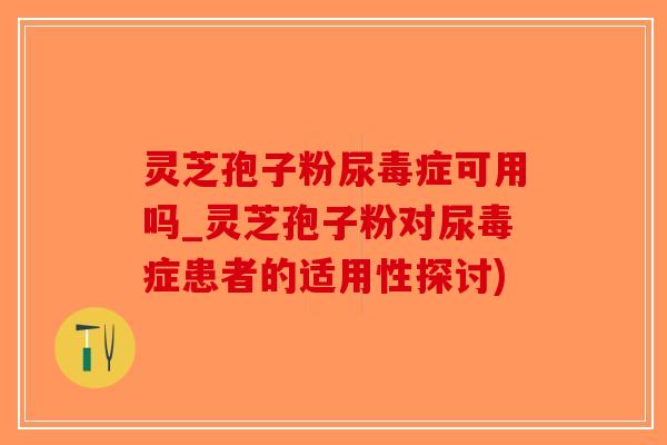 灵芝孢子粉尿毒症可用吗_灵芝孢子粉对尿毒症患者的适用性探讨)-第1张图片-破壁灵芝孢子粉研究指南