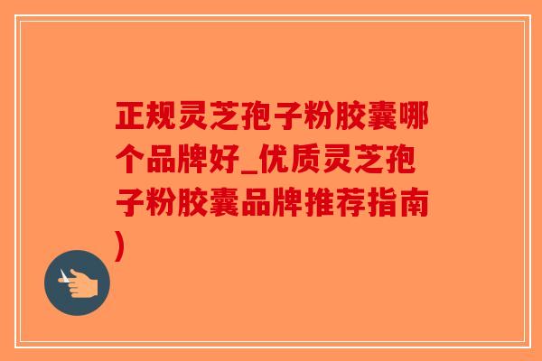 正规灵芝孢子粉胶囊哪个品牌好_优质灵芝孢子粉胶囊品牌推荐指南)-第1张图片-破壁灵芝孢子粉研究指南 正规灵芝孢子粉胶囊哪个品牌好_优质灵芝孢子粉胶囊品牌推荐指南)-第1张图片-破壁灵芝孢子粉研究指南