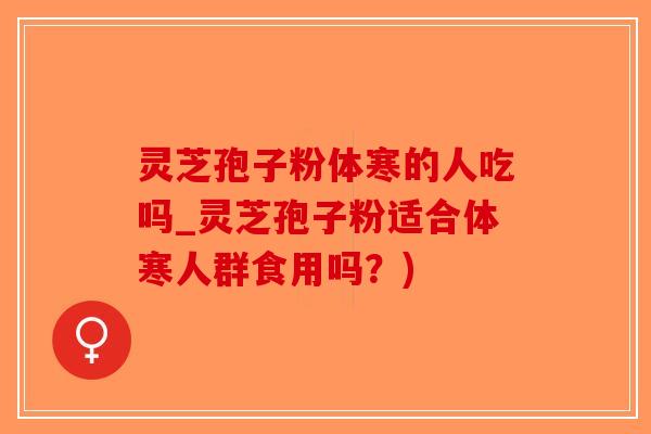 灵芝孢子粉体寒的人吃吗_灵芝孢子粉适合体寒人群食用吗？)-第1张图片-破壁灵芝孢子粉研究指南