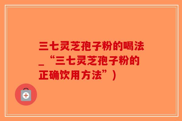 三七灵芝孢子粉的喝法_“三七灵芝孢子粉的正确饮用方法”)-第1张图片-破壁灵芝孢子粉研究指南