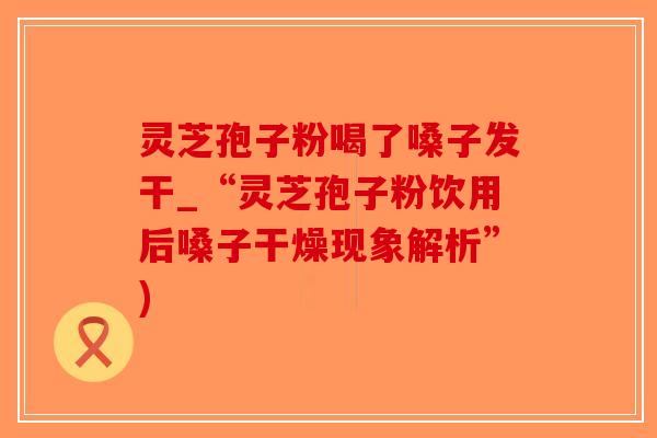 灵芝孢子粉喝了嗓子发干_“灵芝孢子粉饮用后嗓子干燥现象解析”)-第1张图片-破壁灵芝孢子粉研究指南 灵芝孢子粉喝了嗓子发干_“灵芝孢子粉饮用后嗓子干燥现象解析”)-第1张图片-破壁灵芝孢子粉研究指南