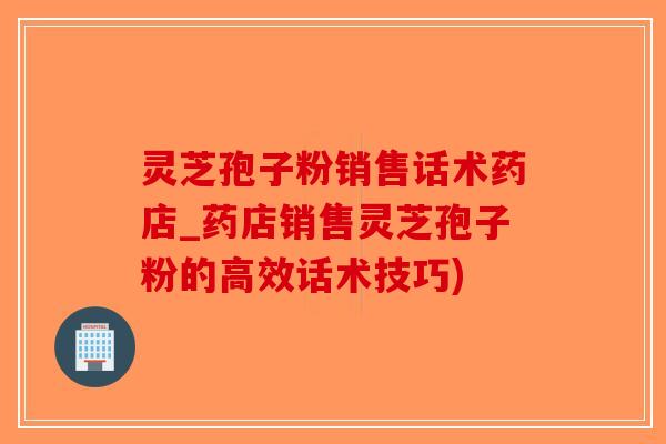 灵芝孢子粉销售话术药店_药店销售灵芝孢子粉的高效话术技巧)-第1张图片-破壁灵芝孢子粉研究指南