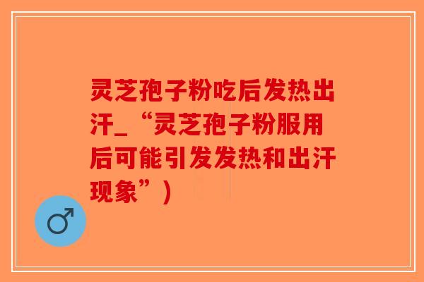 灵芝孢子粉吃后发热出汗_“灵芝孢子粉服用后可能引发发热和出汗现象”)-第1张图片-破壁灵芝孢子粉研究指南