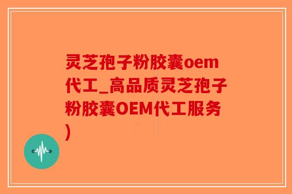 灵芝孢子粉胶囊oem代工_高品质灵芝孢子粉胶囊OEM代工服务)-第1张图片-破壁灵芝孢子粉研究指南