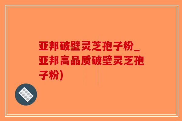 亚邦破壁灵芝孢子粉_亚邦高品质破壁灵芝孢子粉)-第1张图片-破壁灵芝孢子粉研究指南 亚邦破壁灵芝孢子粉_亚邦高品质破壁灵芝孢子粉)-第1张图片-破壁灵芝孢子粉研究指南