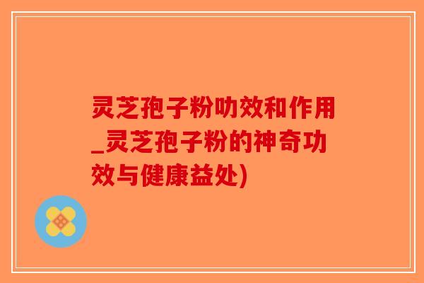 灵芝孢子粉叻效和作用_灵芝孢子粉的神奇功效与健康益处)-第1张图片-破壁灵芝孢子粉研究指南 灵芝孢子粉叻效和作用_灵芝孢子粉的神奇功效与健康益处)-第1张图片-破壁灵芝孢子粉研究指南