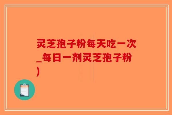 灵芝孢子粉每天吃一次_每日一剂灵芝孢子粉)-第1张图片-破壁灵芝孢子粉研究指南 灵芝孢子粉每天吃一次_每日一剂灵芝孢子粉)-第1张图片-破壁灵芝孢子粉研究指南