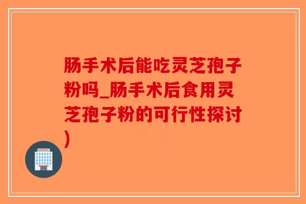 肠手术后能吃灵芝孢子粉吗_肠手术后食用灵芝孢子粉的可行性探讨)-第1张图片-破壁灵芝孢子粉研究指南