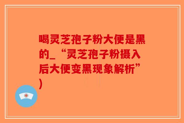 喝灵芝孢子粉大便是黑的_“灵芝孢子粉摄入后大便变黑现象解析”)-第1张图片-破壁灵芝孢子粉研究指南 喝灵芝孢子粉大便是黑的_“灵芝孢子粉摄入后大便变黑现象解析”)-第1张图片-破壁灵芝孢子粉研究指南
