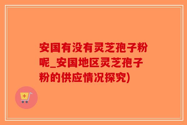 安国有没有灵芝孢子粉呢_安国地区灵芝孢子粉的供应情况探究)-第1张图片-破壁灵芝孢子粉研究指南 安国有没有灵芝孢子粉呢_安国地区灵芝孢子粉的供应情况探究)-第1张图片-破壁灵芝孢子粉研究指南