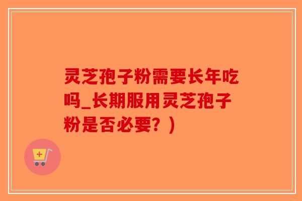 灵芝孢子粉需要长年吃吗_长期服用灵芝孢子粉是否必要?)-第1张图片-破壁灵芝孢子粉研究指南 灵芝孢子粉需要长年吃吗_长期服用灵芝孢子粉是否必要?)-第1张图片-破壁灵芝孢子粉研究指南