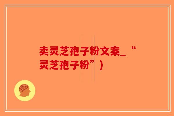 卖灵芝孢子粉文案_“灵芝孢子粉”)-第1张图片-破壁灵芝孢子粉研究指南