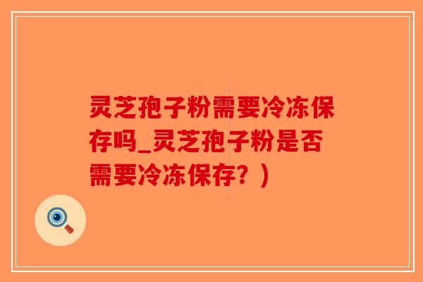 灵芝孢子粉需要冷冻保存吗_灵芝孢子粉是否需要冷冻保存？)-第1张图片-破壁灵芝孢子粉研究指南