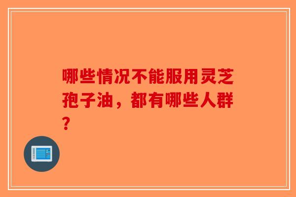 哪些情况不能服用灵芝孢子油，都有哪些人群？-第1张图片-破壁灵芝孢子粉研究指南
