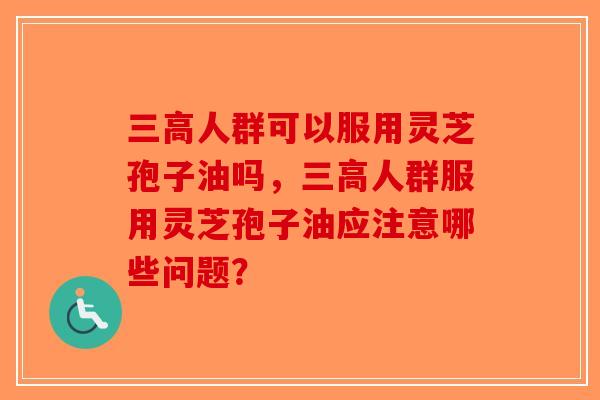 三高人群可以服用灵芝孢子油吗，三高人群服用灵芝孢子油应注意哪些问题？-第1张图片-破壁灵芝孢子粉研究指南