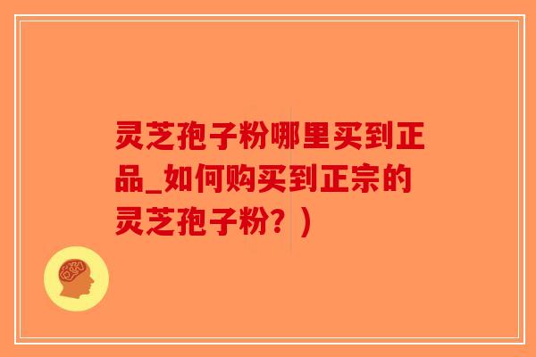 灵芝孢子粉哪里买到正品_如何购买到正宗的灵芝孢子粉？)-第1张图片-破壁灵芝孢子粉研究指南