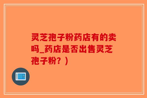 灵芝孢子粉药店有的卖吗_药店是否出售灵芝孢子粉?)-第1张图片-破壁灵芝孢子粉研究指南 灵芝孢子粉药店有的卖吗_药店是否出售灵芝孢子粉?)-第1张图片-破壁灵芝孢子粉研究指南