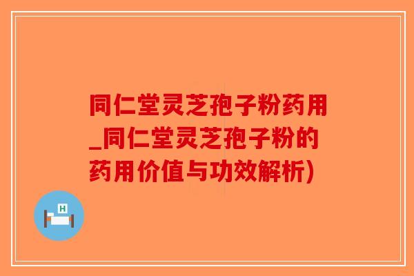 同仁堂灵芝孢子粉药用_同仁堂灵芝孢子粉的药用价值与功效解析)-第1张图片-破壁灵芝孢子粉研究指南