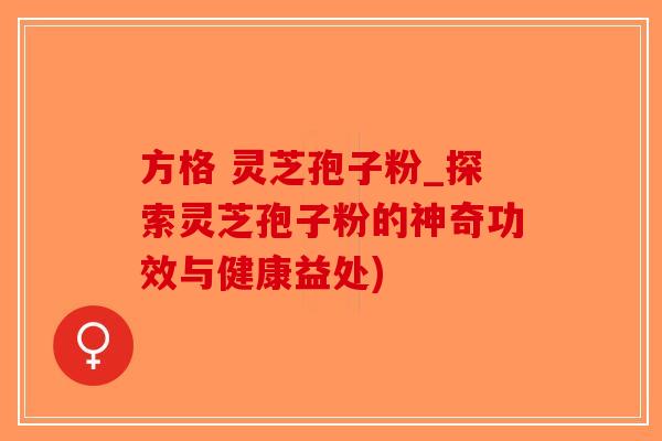 方格 灵芝孢子粉_探索灵芝孢子粉的神奇功效与健康益处)-第1张图片-破壁灵芝孢子粉研究指南
