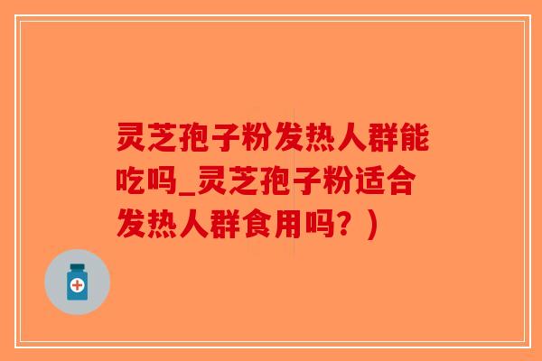 灵芝孢子粉发热人群能吃吗_灵芝孢子粉适合发热人群食用吗?)-第1张图片-破壁灵芝孢子粉研究指南 灵芝孢子粉发热人群能吃吗_灵芝孢子粉适合发热人群食用吗?)-第1张图片-破壁灵芝孢子粉研究指南