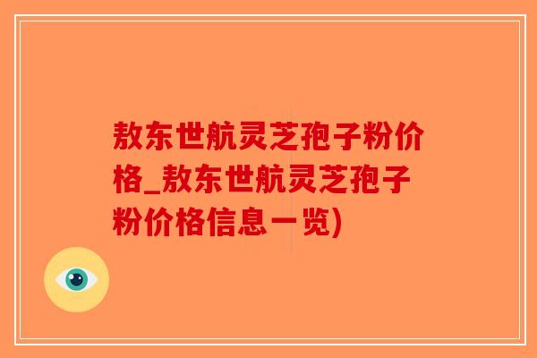 敖东世航灵芝孢子粉价格_敖东世航灵芝孢子粉价格信息一览)-第1张图片-破壁灵芝孢子粉研究指南