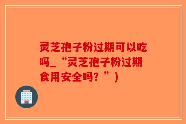 灵芝孢子粉过期可以吃吗_“灵芝孢子粉过期食用安全吗?”)-第1张图片-破壁灵芝孢子粉研究指南 灵芝孢子粉过期可以吃吗_“灵芝孢子粉过期食用安全吗?”)-第1张图片-破壁灵芝孢子粉研究指南