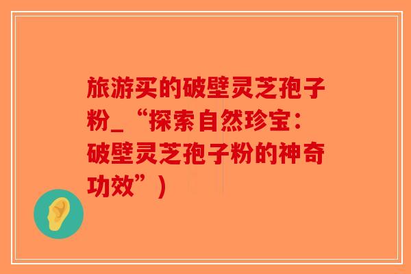 旅游买的破壁灵芝孢子粉_“探索自然珍宝:破壁灵芝孢子粉的神奇功效”)-第1张图片-破壁灵芝孢子粉研究指南 旅游买的破壁灵芝孢子粉_“探索自然珍宝:破壁灵芝孢子粉的神奇功效”)-第1张图片-破壁灵芝孢子粉研究指南