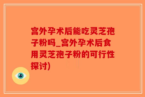 宫外孕术后能吃灵芝孢子粉吗_宫外孕术后食用灵芝孢子粉的可行性探讨)-第1张图片-破壁灵芝孢子粉研究指南 宫外孕术后能吃灵芝孢子粉吗_宫外孕术后食用灵芝孢子粉的可行性探讨)-第1张图片-破壁灵芝孢子粉研究指南