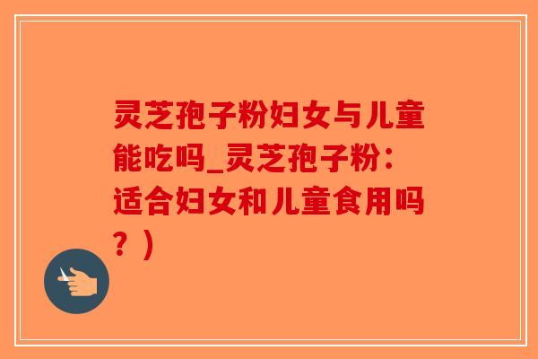 灵芝孢子粉妇女与儿童能吃吗_灵芝孢子粉:适合妇女和儿童食用吗?)-第1张图片-破壁灵芝孢子粉研究指南 灵芝孢子粉妇女与儿童能吃吗_灵芝孢子粉:适合妇女和儿童食用吗?)-第1张图片-破壁灵芝孢子粉研究指南