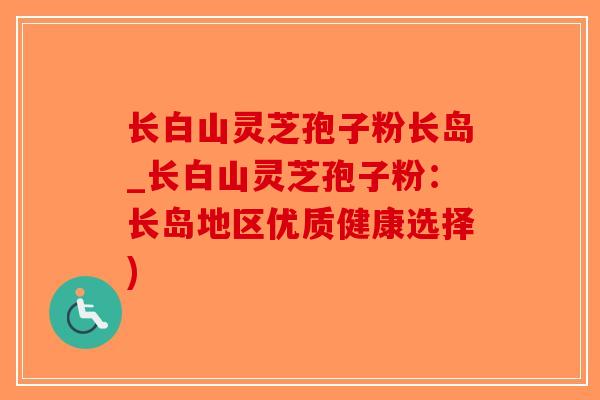 长白山灵芝孢子粉长岛_长白山灵芝孢子粉:长岛地区优质健康选择)-第1张图片-破壁灵芝孢子粉研究指南 长白山灵芝孢子粉长岛_长白山灵芝孢子粉:长岛地区优质健康选择)-第1张图片-破壁灵芝孢子粉研究指南