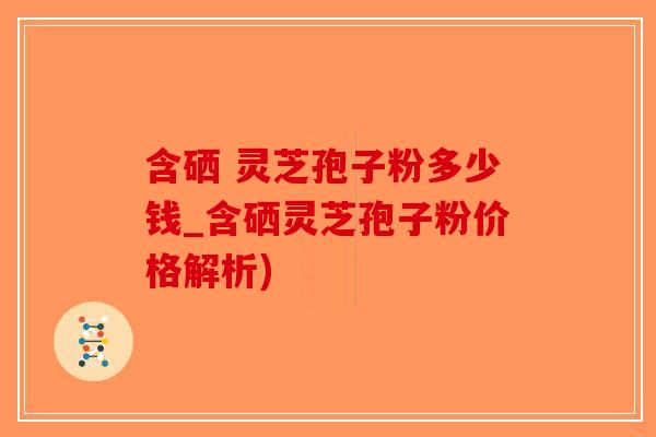 含硒 灵芝孢子粉多少钱_含硒灵芝孢子粉价格解析)-第1张图片-破壁灵芝孢子粉研究指南