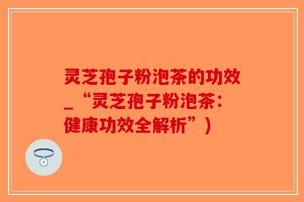 灵芝孢子粉泡茶的功效_“灵芝孢子粉泡茶:健康功效全解析”)-第1张图片-破壁灵芝孢子粉研究指南 灵芝孢子粉泡茶的功效_“灵芝孢子粉泡茶:健康功效全解析”)-第1张图片-破壁灵芝孢子粉研究指南