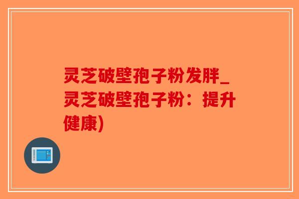 灵芝破壁孢子粉发胖_灵芝破壁孢子粉：提升健康)-第1张图片-破壁灵芝孢子粉研究指南