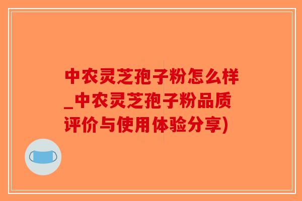 中农灵芝孢子粉怎么样_中农灵芝孢子粉品质评价与使用体验分享)-第1张图片-破壁灵芝孢子粉研究指南 中农灵芝孢子粉怎么样_中农灵芝孢子粉品质评价与使用体验分享)-第1张图片-破壁灵芝孢子粉研究指南