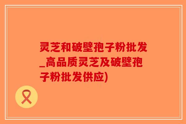 灵芝和破壁孢子粉批发_高品质灵芝及破壁孢子粉批发供应)-第1张图片-破壁灵芝孢子粉研究指南 灵芝和破壁孢子粉批发_高品质灵芝及破壁孢子粉批发供应)-第1张图片-破壁灵芝孢子粉研究指南