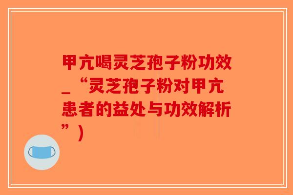 甲亢喝灵芝孢子粉功效_“灵芝孢子粉对甲亢患者的益处与功效解析”)-第1张图片-破壁灵芝孢子粉研究指南
