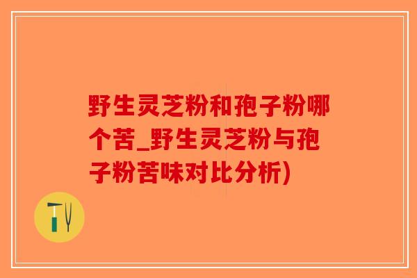 野生灵芝粉和孢子粉哪个苦_野生灵芝粉与孢子粉苦味对比分析)-第1张图片-破壁灵芝孢子粉研究指南 野生灵芝粉和孢子粉哪个苦_野生灵芝粉与孢子粉苦味对比分析)-第1张图片-破壁灵芝孢子粉研究指南