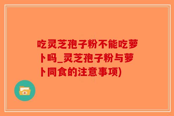 吃灵芝孢子粉不能吃萝卜吗_灵芝孢子粉与萝卜同食的注意事项)-第1张图片-破壁灵芝孢子粉研究指南 吃灵芝孢子粉不能吃萝卜吗_灵芝孢子粉与萝卜同食的注意事项)-第1张图片-破壁灵芝孢子粉研究指南