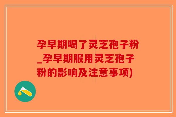 孕早期喝了灵芝孢子粉_孕早期服用灵芝孢子粉的影响及注意事项)-第1张图片-破壁灵芝孢子粉研究指南