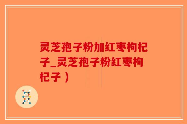 灵芝孢子粉加红枣枸杞子_灵芝孢子粉红枣枸杞子 )-第1张图片-破壁灵芝孢子粉研究指南