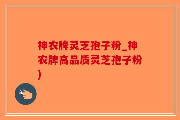 神农牌灵芝孢子粉_神农牌高品质灵芝孢子粉)-第1张图片-破壁灵芝孢子粉研究指南