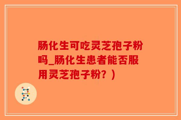 肠化生可吃灵芝孢子粉吗_肠化生患者能否服用灵芝孢子粉？)-第1张图片-破壁灵芝孢子粉研究指南
