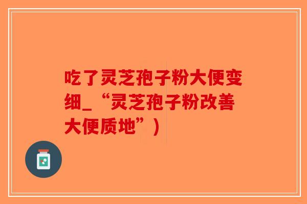 吃了灵芝孢子粉大便变细_“灵芝孢子粉改善大便质地”)-第1张图片-破壁灵芝孢子粉研究指南